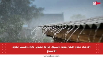 الأرصاد تحذر: أمطار غزيرة وسيول جارفة تضرب جازان وعسير نهاية الأسبوع